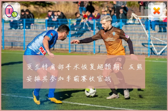莫兰特肩部手术恢复超预期，灰熊安排其参加季前赛收官战