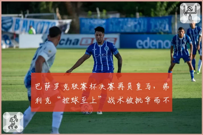 巴萨罗克联赛杯决赛再负皇马，弗利克“控球至上”战术被批华而不实