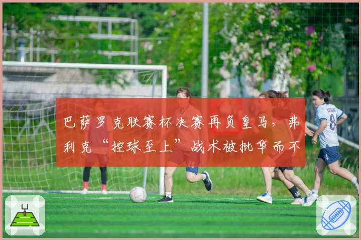 巴萨罗克联赛杯决赛再负皇马，弗利克“控球至上”战术被批华而不实