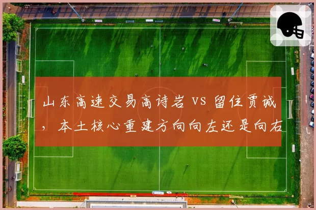 山东高速交易高诗岩 vs 留住贾诚,本土核心重建方向向左还是向右?