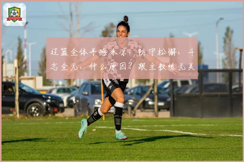 辽篮全体手感冰凉，防守松懈，斗志全无，什么原因？跟主教练无关