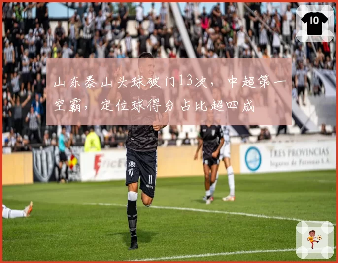 山东泰山头球破门13次,中超第一空霸,定位球得分占比超四成