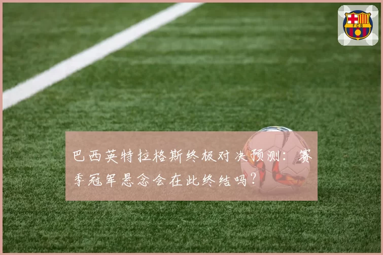 巴西英特拉格斯终极对决预测：赛季冠军悬念会在此终结吗？