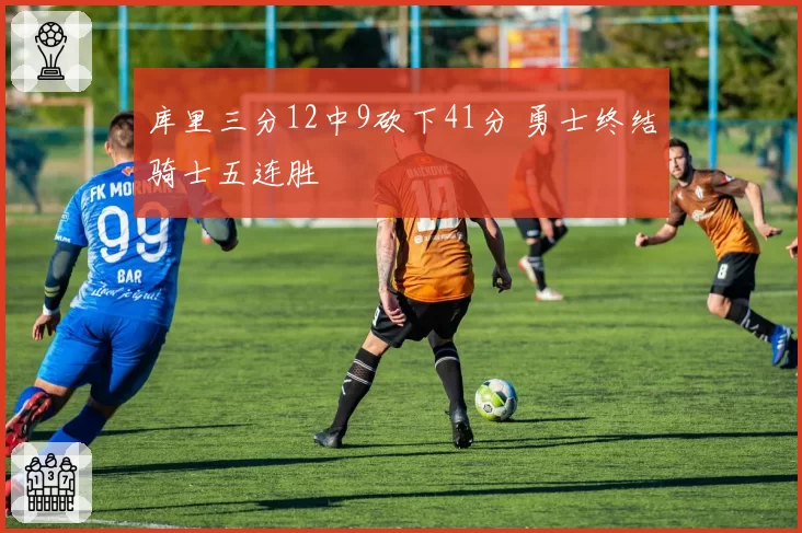 库里三分12中9砍下41分 勇士终结骑士五连胜