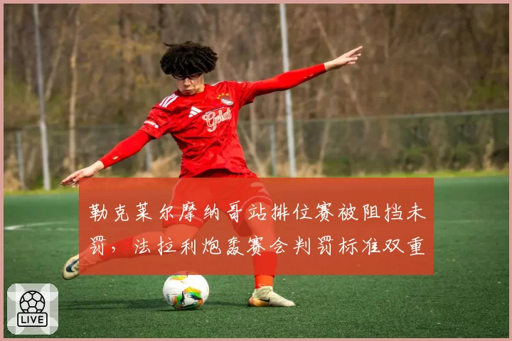 勒克莱尔摩纳哥站排位赛被阻挡未罚，法拉利炮轰赛会判罚标准双重标准
