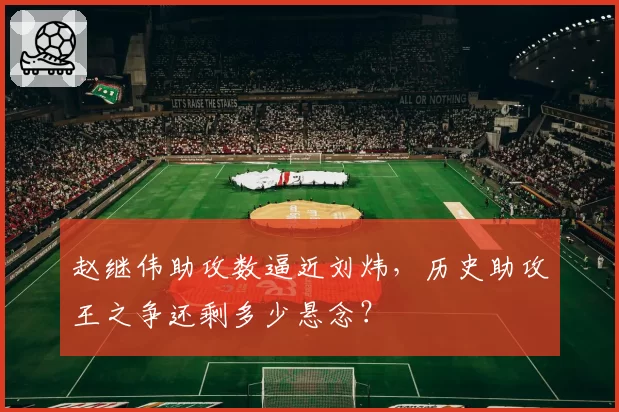 赵继伟助攻数逼近刘炜，历史助攻王之争还剩多少悬念？