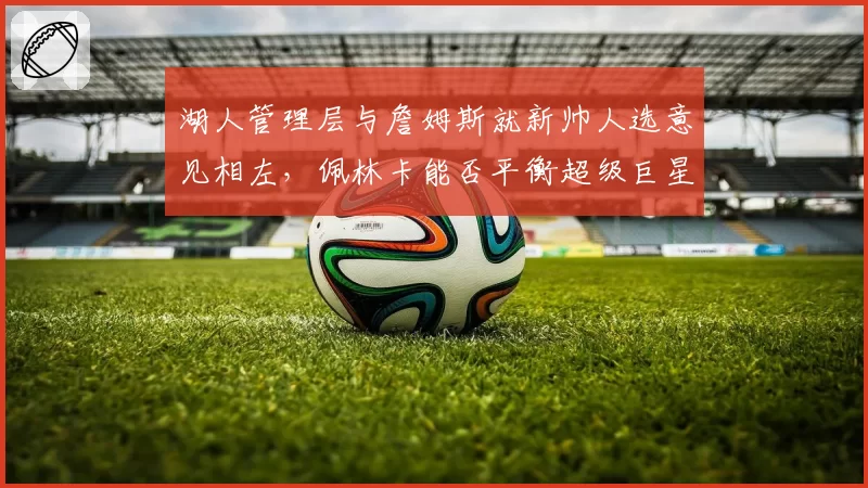 湖人管理层与詹姆斯就新帅人选意见相左，佩林卡能否平衡超级巨星话语权？