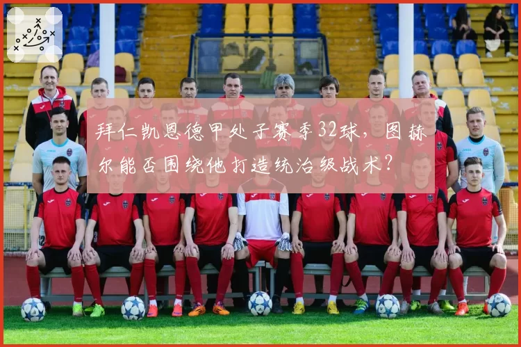 拜仁凯恩德甲处子赛季32球，图赫尔能否围绕他打造统治级战术？