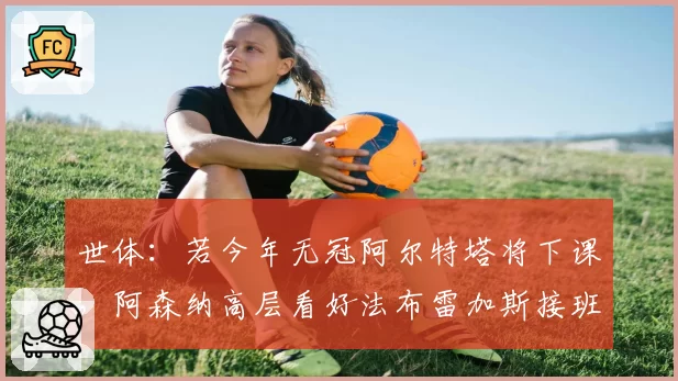世体：若今年无冠阿尔特塔将下课，阿森纳高层看好法布雷加斯接班