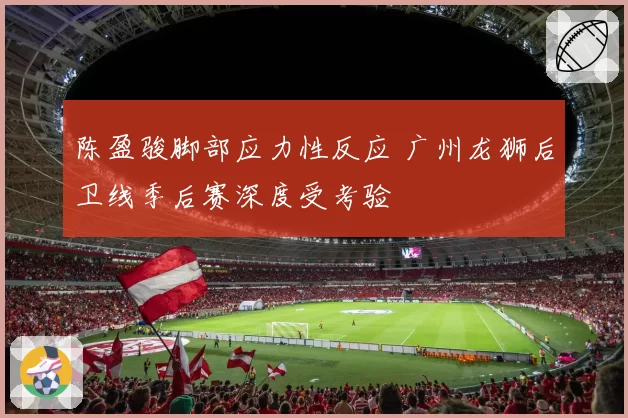 陈盈骏脚部应力性反应 广州龙狮后卫线季后赛深度受考验