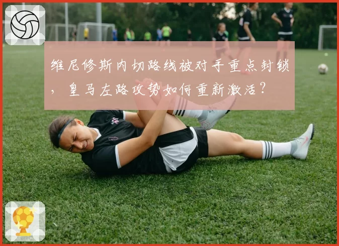 维尼修斯内切路线被对手重点封锁，皇马左路攻势如何重新激活？
