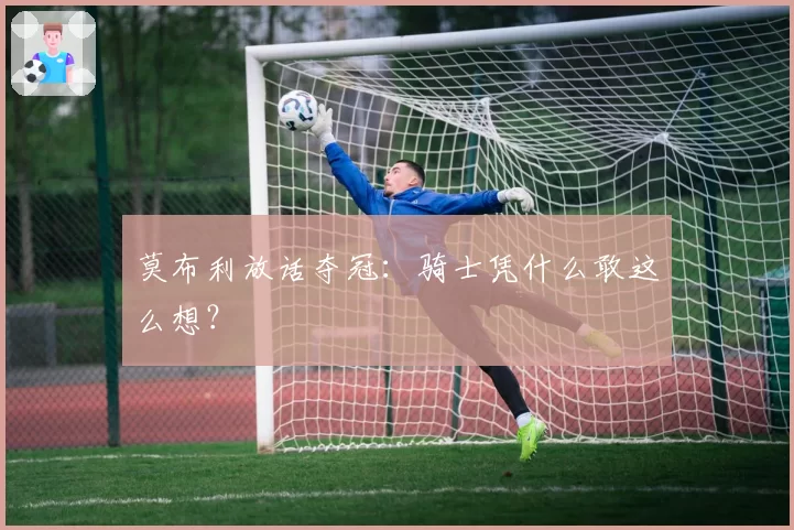 莫布利放话夺冠:骑士凭什么敢这么想?