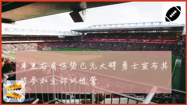 库里右肩伤势已无大碍 勇士宣布其将参加全部训练营