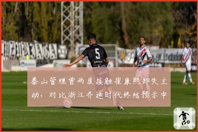 泰山管理曾两度接触崔康熙却失主动，对比浙江乔迪时代终结预示中超韩帅退潮