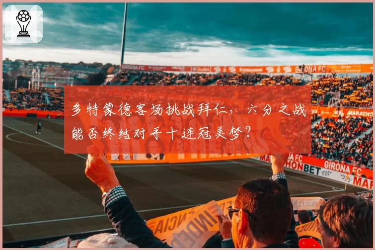 多特蒙德客场挑战拜仁，六分之战能否终结对手十连冠美梦？