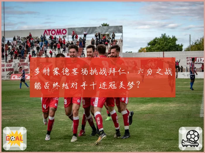 多特蒙德客场挑战拜仁，六分之战能否终结对手十连冠美梦？