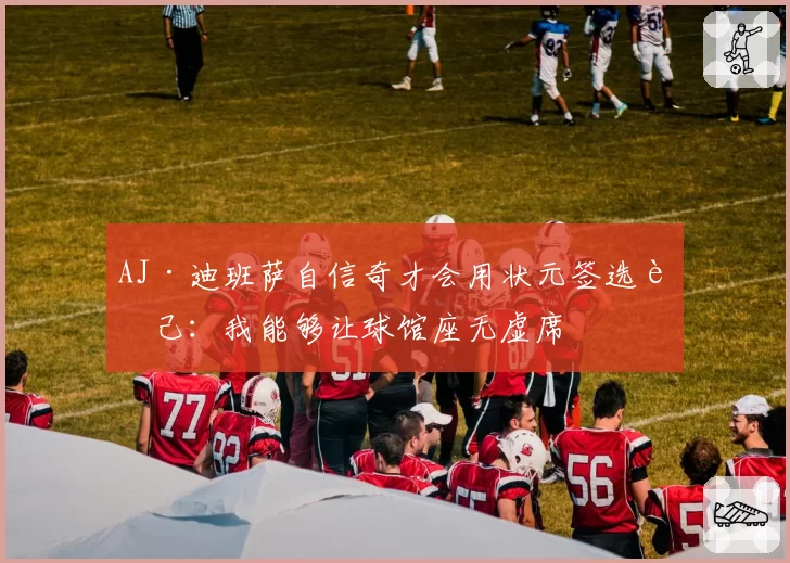 AJ·迪班萨自信奇才会用状元签选自己:我能够让球馆座无虚席