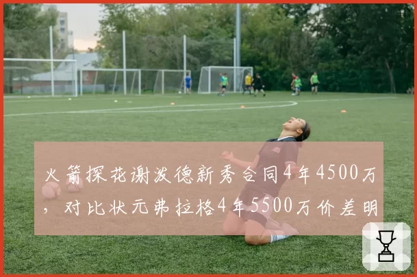 火箭探花谢泼德新秀合同4年4500万，对比状元弗拉格4年5500万价差明显