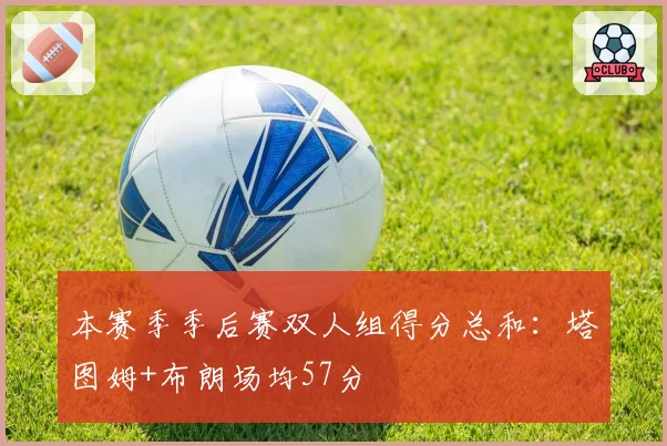 本赛季季后赛双人组得分总和：塔图姆+布朗场均57分