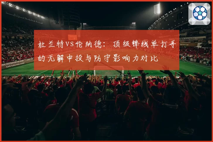 杜兰特vs伦纳德：顶级锋线单打手的无解中投与防守影响力对比