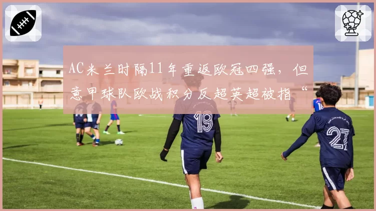AC米兰时隔11年重返欧冠四强，但意甲球队欧战积分反超英超被指“数据造假”