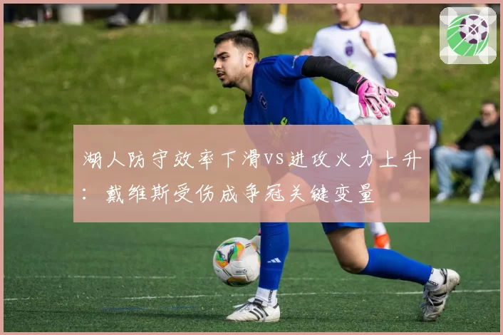 湖人防守效率下滑vs进攻火力上升：戴维斯受伤成争冠关键变量