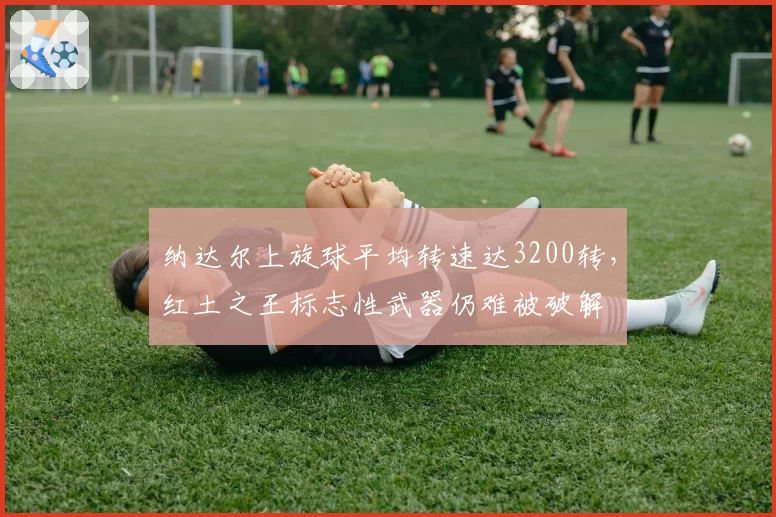 纳达尔上旋球平均转速达3200转，红土之王标志性武器仍难被破解