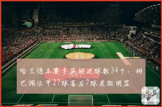 哈兰德本赛季英超进球数34个,姆巴佩法甲27球落后7球差距明显