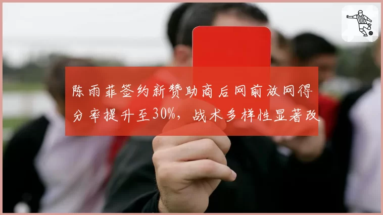 陈雨菲签约新赞助商后网前放网得分率提升至30%，战术多样性显著改善