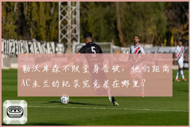 勒沃库森不败金身告破，他们距离AC米兰的纪录究竟差在哪里？