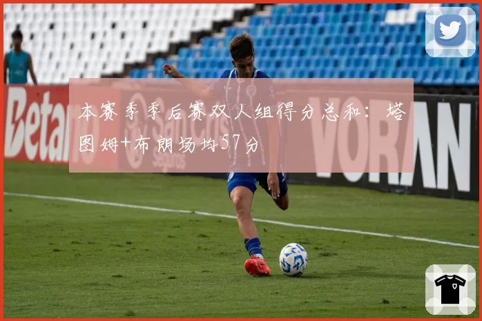 本赛季季后赛双人组得分总和：塔图姆+布朗场均57分