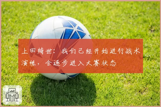 上田绮世:我们已经开始进行战术演练,会逐步进入大赛状态