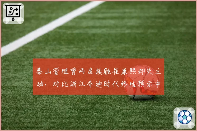 泰山管理曾两度接触崔康熙却失主动，对比浙江乔迪时代终结预示中超韩帅退潮