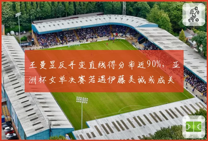 王曼昱反手变直线得分率近90%，亚洲杯女单决赛若遇伊藤美诚或成关键武器