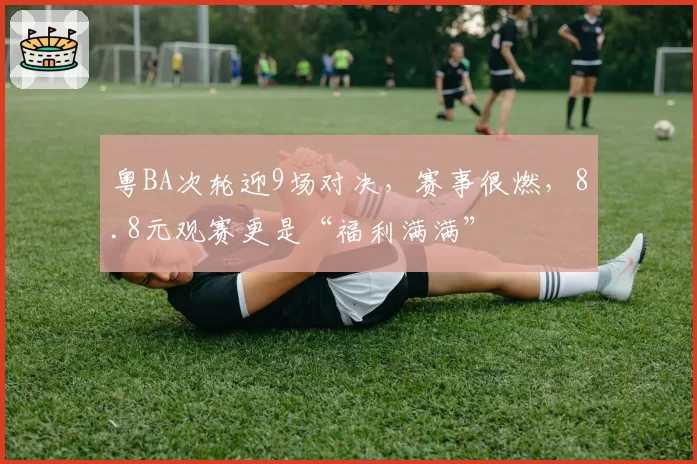粤BA次轮迎9场对决，赛事很燃，8.8元观赛更是“福利满满”