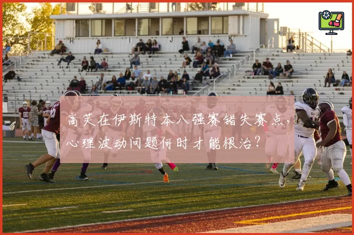 高芙在伊斯特本八强赛错失赛点，心理波动问题何时才能根治？