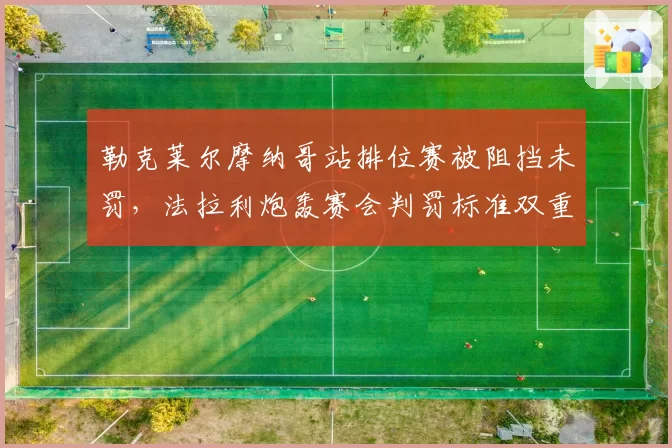 勒克莱尔摩纳哥站排位赛被阻挡未罚，法拉利炮轰赛会判罚标准双重标准