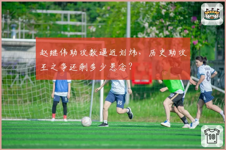 赵继伟助攻数逼近刘炜，历史助攻王之争还剩多少悬念？