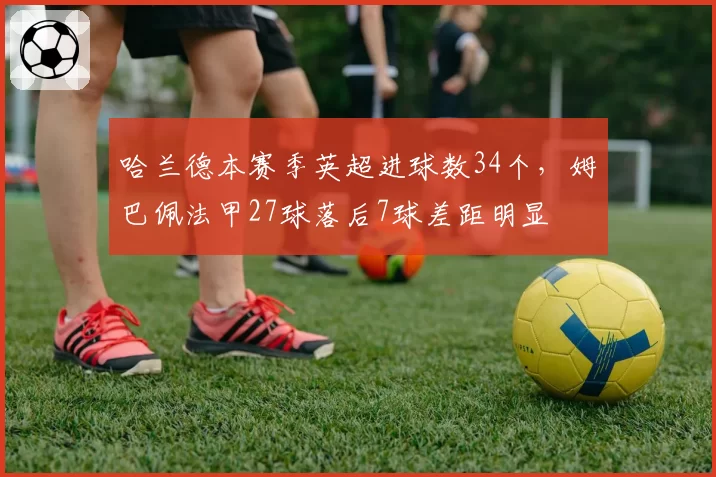 哈兰德本赛季英超进球数34个,姆巴佩法甲27球落后7球差距明显