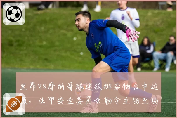 里昂vs摩纳哥球迷投掷杂物击中边裁，法甲安全委员会勒令主场空场