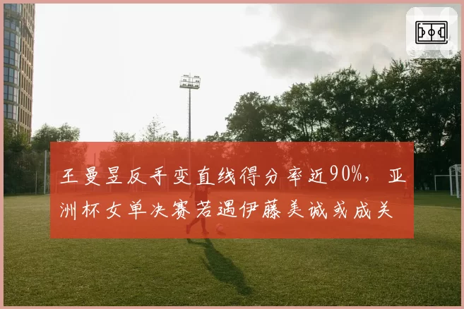 王曼昱反手变直线得分率近90%，亚洲杯女单决赛若遇伊藤美诚或成关键武器