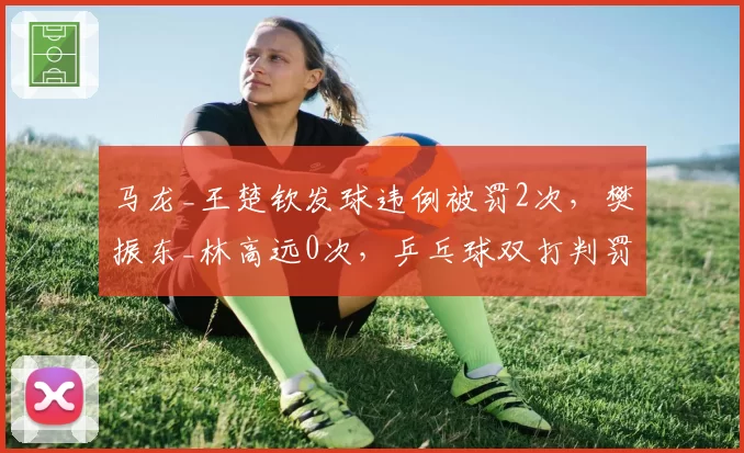 马龙_王楚钦发球违例被罚2次，樊振东_林高远0次，乒乓球双打判罚尺度引争议