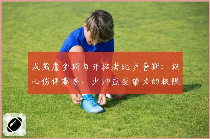 灰熊詹金斯与开拓者比卢普斯：核心伤停赛季，少帅应变能力的极限测试