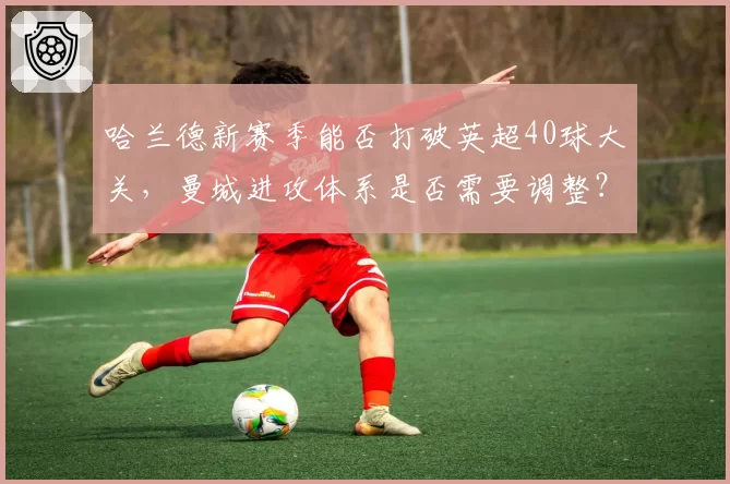 哈兰德新赛季能否打破英超40球大关，曼城进攻体系是否需要调整？
