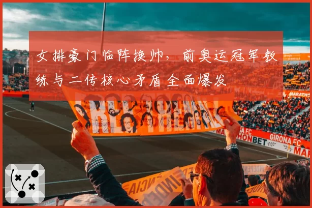 女排豪门临阵换帅，前奥运冠军教练与二传核心矛盾全面爆发