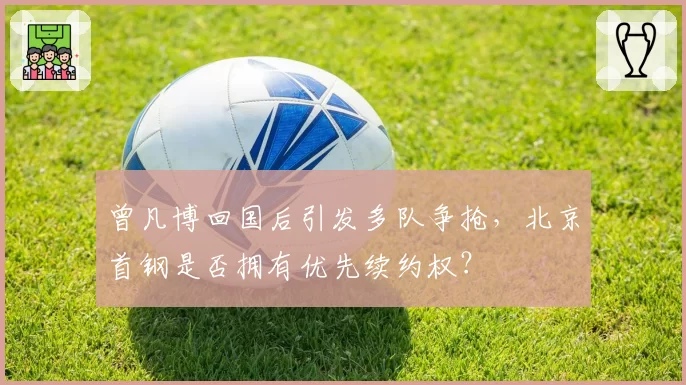 曾凡博回国后引发多队争抢，北京首钢是否拥有优先续约权？