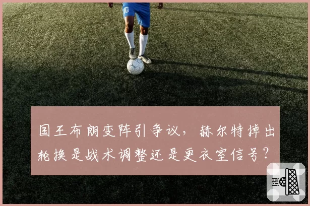 国王布朗变阵引争议，赫尔特掉出轮换是战术调整还是更衣室信号？