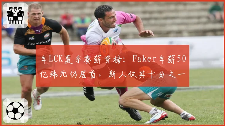 年LCK夏季赛薪资榜：Faker年薪50亿韩元仍居首，新人仅其十分之一