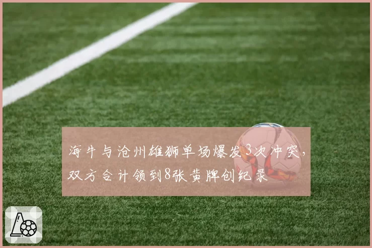 海牛与沧州雄狮单场爆发3次冲突,双方合计领到8张黄牌创纪录