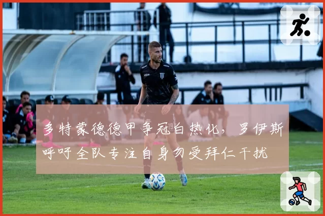 多特蒙德德甲争冠白热化，罗伊斯呼吁全队专注自身勿受拜仁干扰